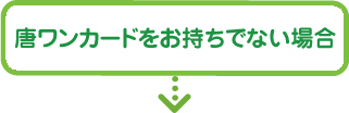唐ワンカードをお持ちでない場合
